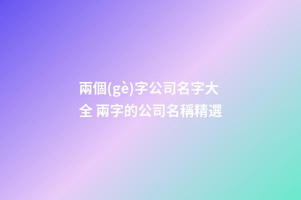 兩個(gè)字公司名字大全 兩字的公司名稱精選-第1張-公司起名-玄機(jī)派